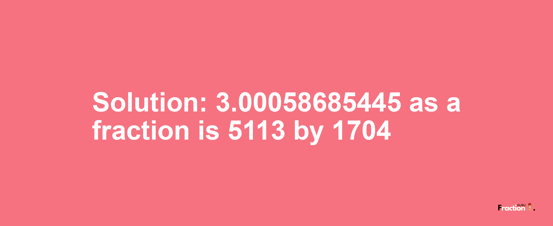 Solution:3.00058685445 as a fraction is 5113/1704